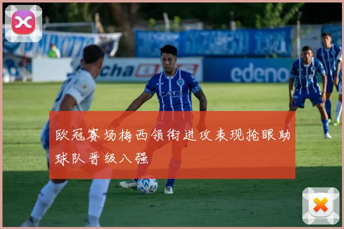 欧冠赛场梅西领衔进攻表现抢眼助球队晋级八强