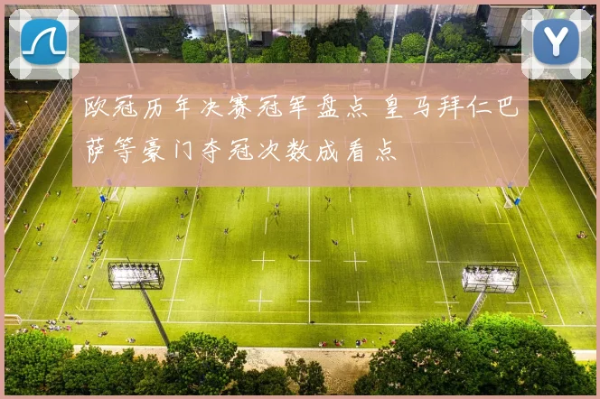 欧冠历年决赛冠军盘点 皇马拜仁巴萨等豪门夺冠次数成看点