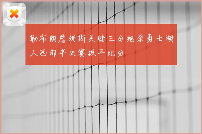 勒布朗詹姆斯关键三分绝杀勇士湖人西部半决赛扳平比分