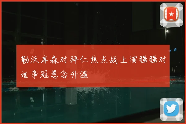 勒沃库森对拜仁焦点战上演强强对话争冠悬念升温