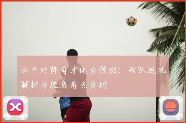 公牛对阵奇才比分预测：两队近况解析与胜负看点分析