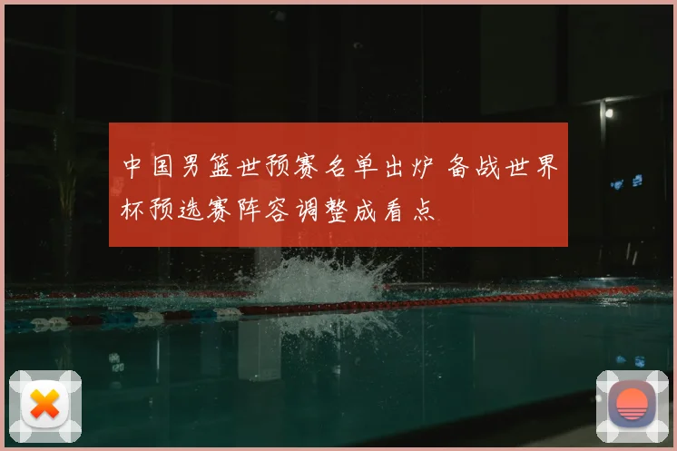 中国男篮世预赛名单出炉 备战世界杯预选赛阵容调整成看点