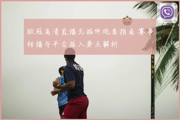 欧冠高清直播无插件观看指南 赛事转播与平台接入要点解析
