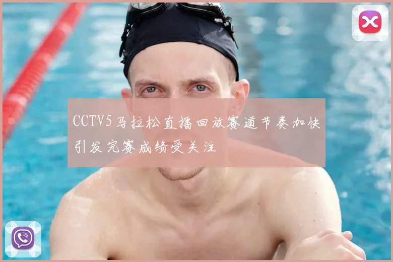 CCTV5马拉松直播回放赛道节奏加快引发完赛成绩受关注