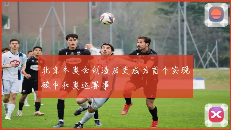 北京冬奥会创造历史成为首个实现碳中和奥运赛事