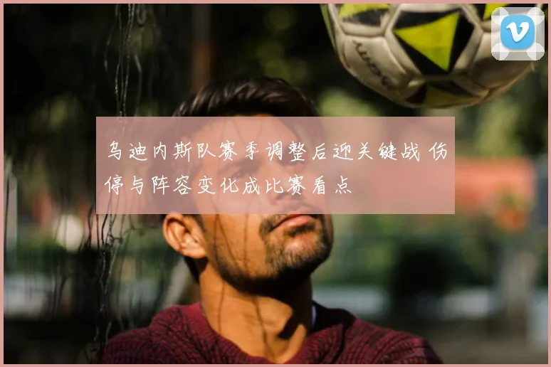 乌迪内斯队赛季调整后迎关键战 伤停与阵容变化成比赛看点