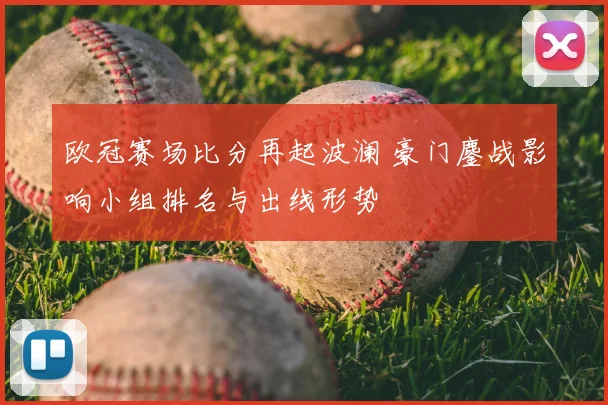 欧冠赛场比分再起波澜 豪门鏖战影响小组排名与出线形势