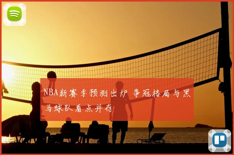 NBA新赛季预测出炉 争冠格局与黑马球队看点并存