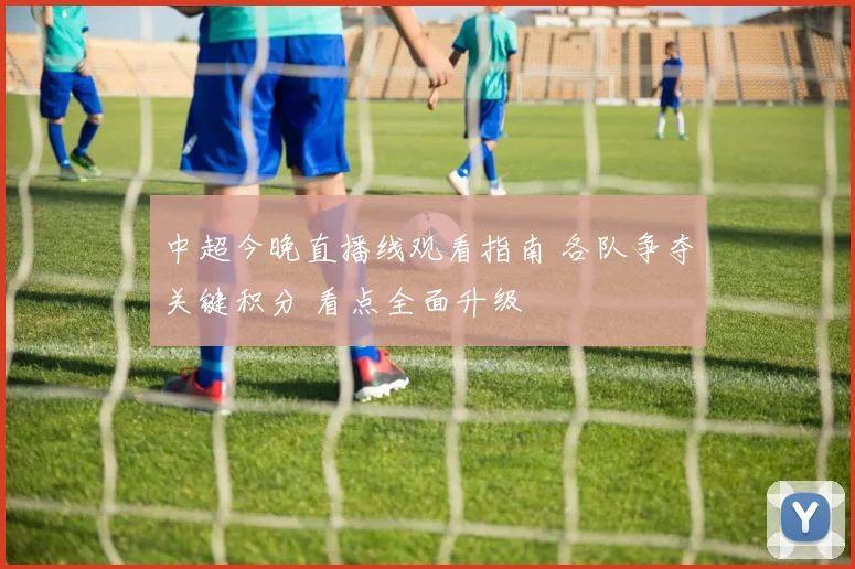 中超今晚直播线观看指南 各队争夺关键积分 看点全面升级