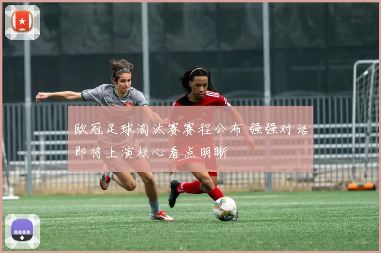 欧冠足球淘汰赛赛程公布 强强对话即将上演核心看点明晰