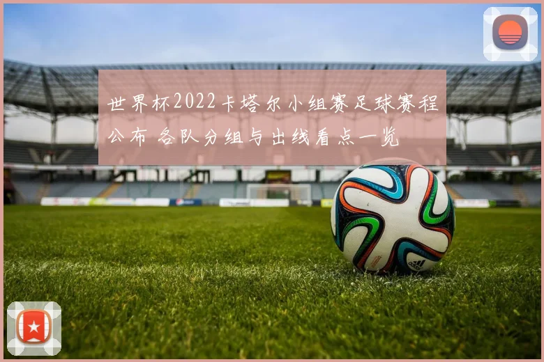 世界杯2022卡塔尔小组赛足球赛程公布 各队分组与出线看点一览