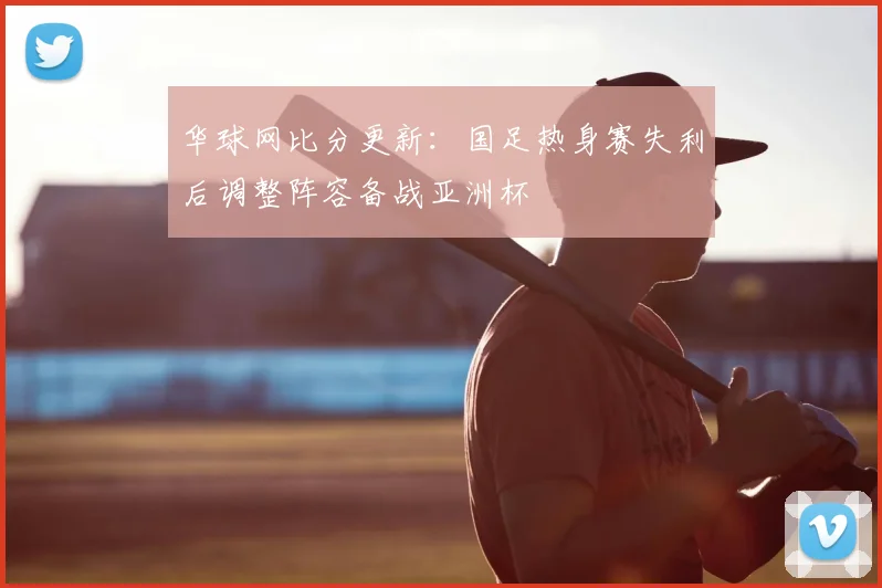 华球网比分更新:国足热身赛失利后调整阵容备战亚洲杯