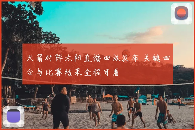 火箭对阵太阳直播回放发布 关键回合与比赛结果全程可看