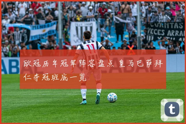 欧冠历年冠军阵容盘点 皇马巴萨拜仁夺冠班底一览