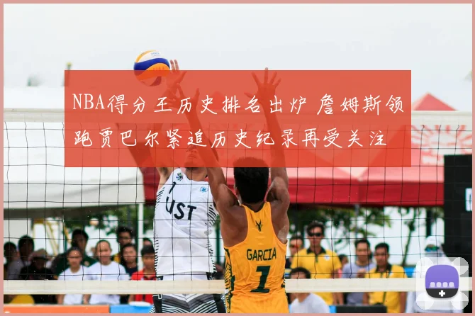 NBA得分王历史排名出炉 詹姆斯领跑贾巴尔紧追历史纪录再受关注