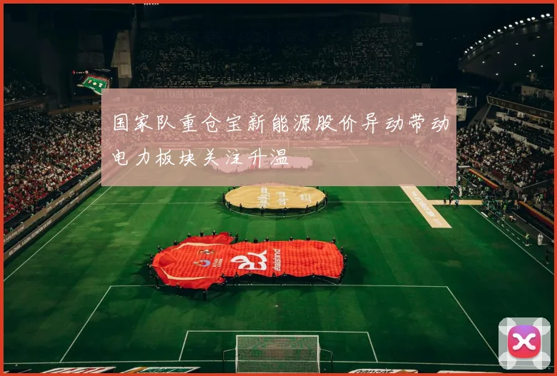 国家队重仓宝新能源股价异动带动电力板块关注升温