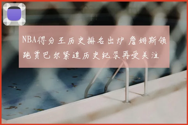 NBA得分王历史排名出炉 詹姆斯领跑贾巴尔紧追历史纪录再受关注
