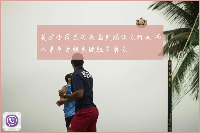 奥运会荷兰对美国直播焦点对决 两队争夺晋级关键胜负看点
