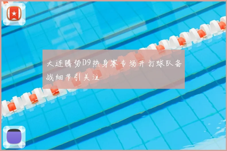 大连腾势D9热身赛专场开打球队备战细节引关注