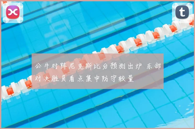 公牛对阵尼克斯比分预测出炉 东部对决胜负看点集中防守较量