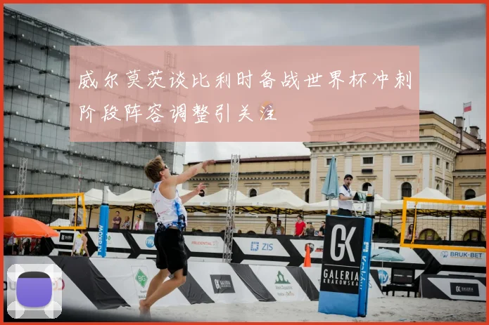 威尔莫茨谈比利时备战世界杯冲刺阶段阵容调整引关注