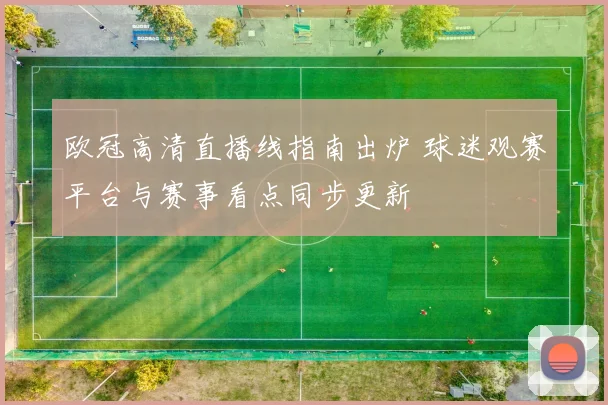 欧冠高清直播线指南出炉 球迷观赛平台与赛事看点同步更新