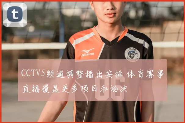 CCTV5频道调整播出安排 体育赛事直播覆盖更多项目和场次
