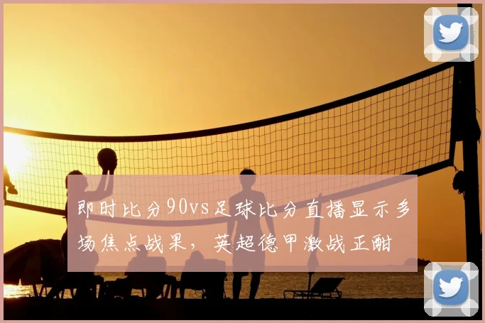 即时比分90vs足球比分直播显示多场焦点战果，英超德甲激战正酣