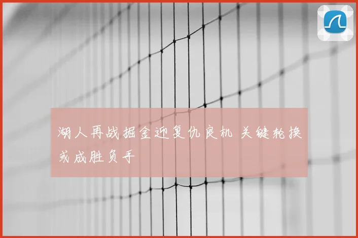湖人再战掘金迎复仇良机 关键轮换或成胜负手