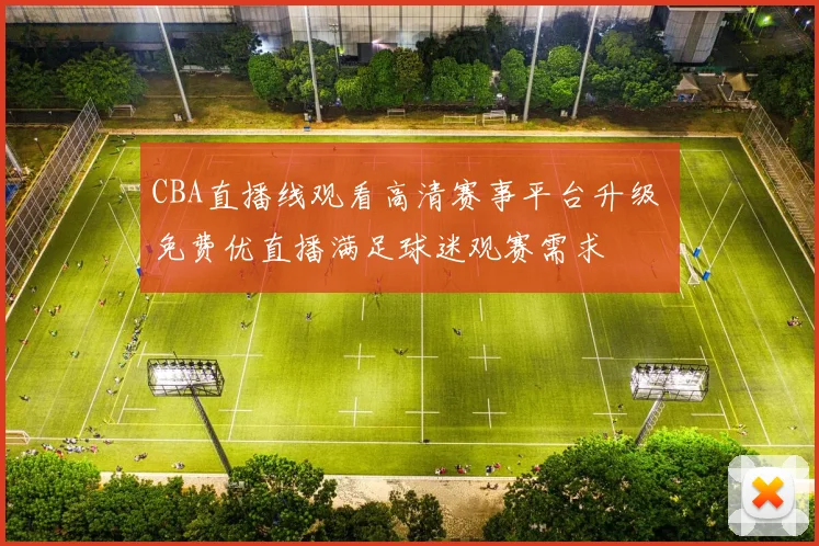 CBA直播线观看高清赛事平台升级 免费优直播满足球迷观赛需求