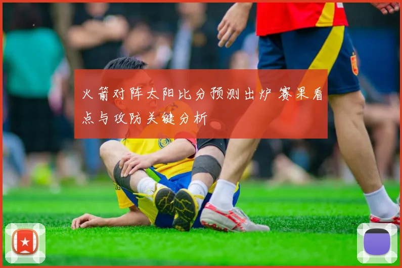 火箭对阵太阳比分预测出炉 赛果看点与攻防关键分析