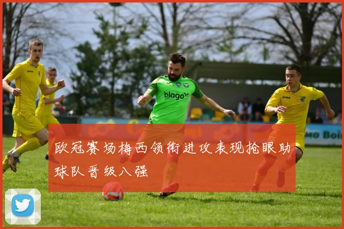 欧冠赛场梅西领衔进攻表现抢眼助球队晋级八强