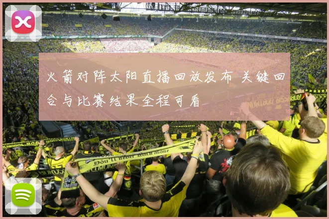 火箭对阵太阳直播回放发布 关键回合与比赛结果全程可看