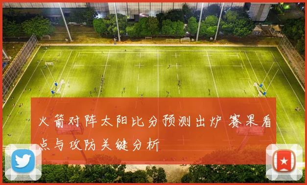 火箭对阵太阳比分预测出炉 赛果看点与攻防关键分析
