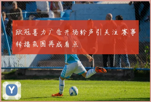 欧冠喜力广告开场铃声引关注 赛事转播氛围再成看点