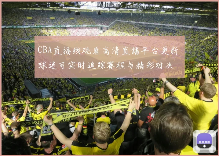 CBA直播线观看高清直播平台更新 球迷可实时追踪赛程与精彩对决
