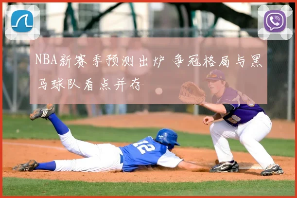 NBA新赛季预测出炉 争冠格局与黑马球队看点并存
