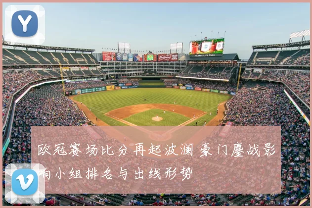 欧冠赛场比分再起波澜 豪门鏖战影响小组排名与出线形势