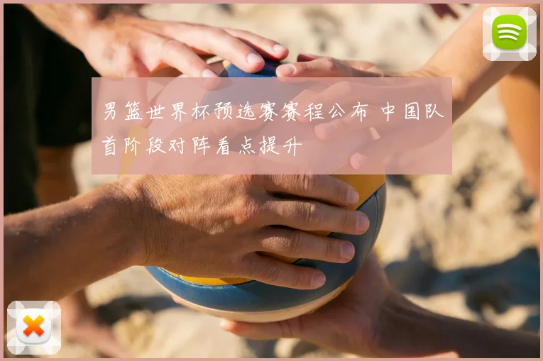 男篮世界杯预选赛赛程公布 中国队首阶段对阵看点提升