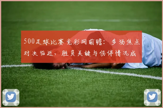 500足球比赛竞彩网前瞻：多场焦点对决临近，胜负关键与伤停情况成关注重点