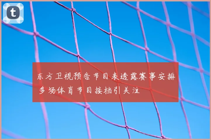 东方卫视预告节目表透露赛事安排 多场体育节目接档引关注