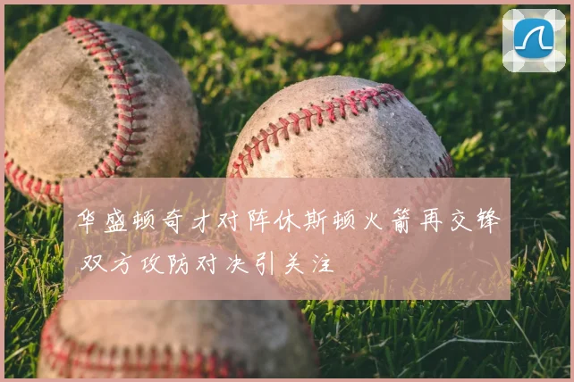 华盛顿奇才对阵休斯顿火箭再交锋 双方攻防对决引关注