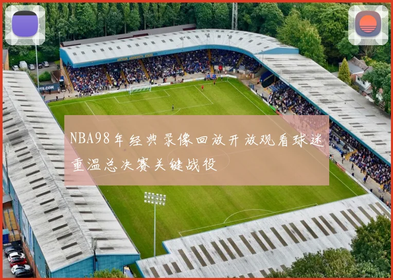NBA98年经典录像回放开放观看球迷重温总决赛关键战役