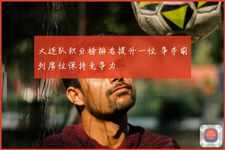 大连队积分榜排名提升一位 争夺前列席位保持竞争力