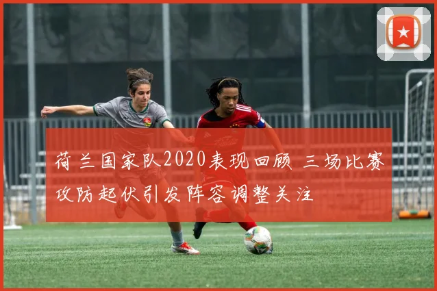 荷兰国家队2020表现回顾 三场比赛攻防起伏引发阵容调整关注