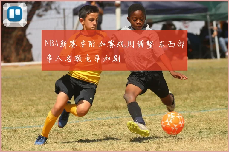 NBA新赛季附加赛规则调整 东西部争八名额竞争加剧