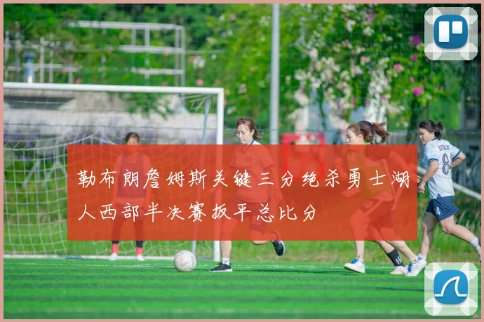 勒布朗詹姆斯关键三分绝杀勇士湖人西部半决赛扳平总比分