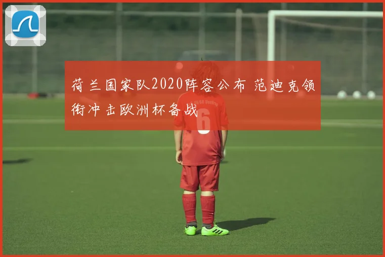荷兰国家队2020阵容公布 范迪克领衔冲击欧洲杯备战