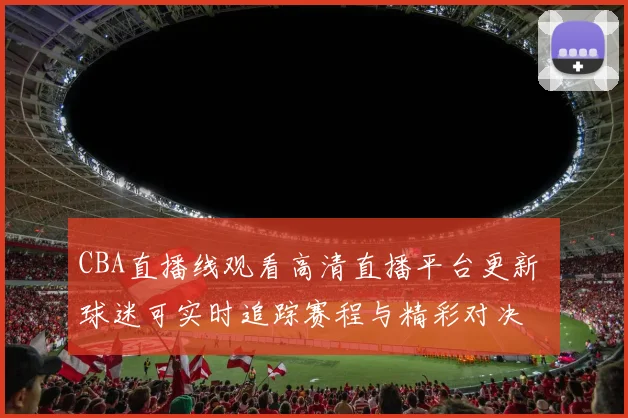 CBA直播线观看高清直播平台更新 球迷可实时追踪赛程与精彩对决