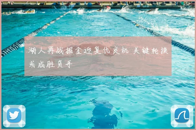 湖人再战掘金迎复仇良机 关键轮换或成胜负手